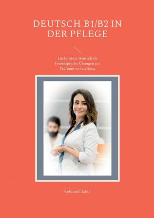 Deutsch B1/B2 in der Pflege: Lückentexte Deutsch als Fremdsprache Übungen zur Prüfungsvorbereitung