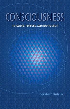 Consciousness: Its Nature Purpose and How to Use It