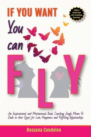 If You Want You Can Fly: An Inspirational and Motivational Book Coaching Single Moms & Dads in their Quest for Love Happiness and Fulfilling Relationships