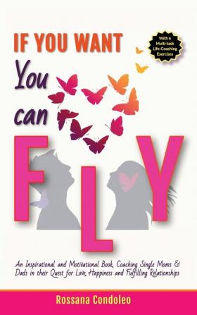 If You Want You Can Fly: An Inspirational and Motivational Book Coaching Single Moms & Dads in their Quest for Love Happiness and Fulfilling Relationships