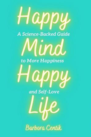 Happy Mind Happy Life: A Science-Backed Guide to More Happiness and Self-Love