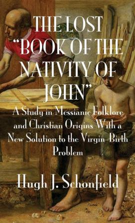 The Lost Book of the Nativity of John: A Study in Messianic Folklore and Christian Origins With a New Solution to the Virgin-Birth Problem