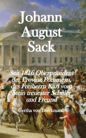 Johann August Sack: Seit 1816 Oberpräsident der Provinz Pommern des Freiherrn Karl vom Stein treuester Schüler und Freund