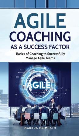 Agile Coaching as a Success Factor: Basics of coaching to successfully manage Agile teams