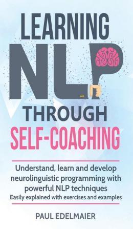 Learning NLP Through Self-Coaching: Understand learn and develop neurolinguistic programming with powerful NLP techniques - easily explained with exercises and examples