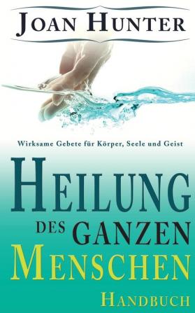 Heilung des ganzen Menschen: Wirksame Gebete für Körper Seele und Geist