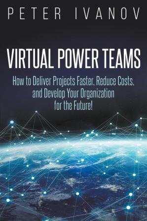 Virtual Power Teams: How to Deliver Products Faster Reduce Costs and Develop Your Organization for the Future!