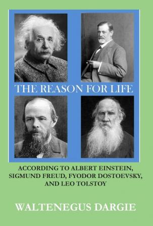 The Reason for Life: According to Albert Einstein Sigmund Freud Fyodor Dostoevsky and Leo Tolstoy