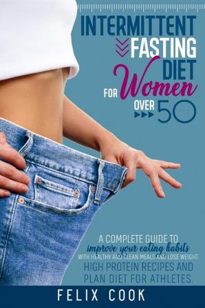 Intermittent Fasting diet for women over 50: A Complete Guide to Improve Your Eating Habits with Healthy and Clean Meals and Lose Weight. High Protein Recipes and Plan Diet for Athletes