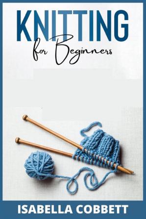 Knitting for Beginners: The Simple Step-By-Step Guide With Pictures Patterns and Easy-To-Follow Project Ideas to Learn Crochet and Knitting For Women Stitches