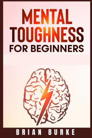 Mental Toughness for Beginners: Train Your Brain Forge an Unbeatable Warrior Mindset to Increase Self-Discipline and Self-Esteem in Your Life to Perform at the Highest Level (2021)