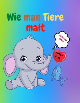 Wie man Tiere malt: Erstaunliches Activity-Buch für Kinder von 7-12 Jahren - Niedliche Tiere zeichnen lernen - Schritt-für-Schritt-Zeichenübungen für kleine Hände - Das Zeichenbuch für Kinder