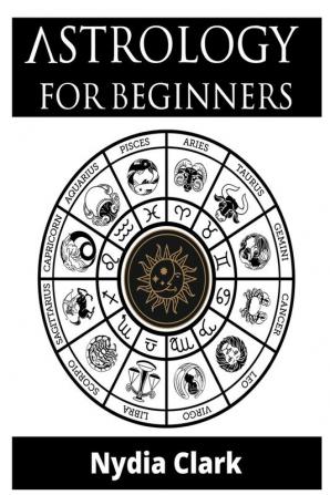 Astrology for Beginners: The Guide to Discover Yourself Using Zodiac Horoscope and Star Signs. Discover the Secret World of Numerology to Interpreting Love Friendship and Career (2021 Edition).