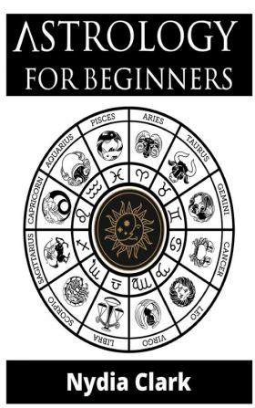 Astrology for Beginners: The Guide to Discover Yourself Using Zodiac Horoscope and Star Signs. Discover the Secret World of Numerology to Interpreting Love Friendship and Career (2021 Edition).