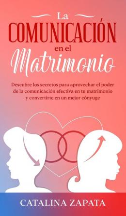 La comunicación en el matrimonio: Descubre los secretos para aprovechar el poder de la comunicación efectiva en tu matrimonio y convertirte en un mejor cónyuge