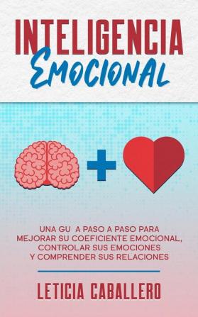 Inteligencia Emocional: Una guía paso a paso para mejorar su coeficiente emocional controlar sus emociones y comprender sus relaciones