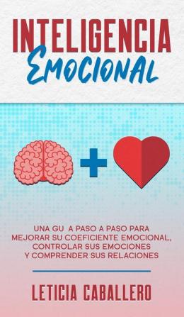 Inteligencia Emocional: Una guía paso a paso para mejorar su coeficiente emocional controlar sus emociones y comprender sus relaciones