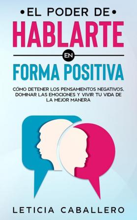 El poder de hablarte en forma positiva: Cómo detener los pensamientos negativos dominar las emociones y vivir tu vida de la mejor manera