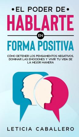 El poder de hablarte en forma positiva: Cómo detener los pensamientos negativos dominar las emociones y vivir tu vida de la mejor manera