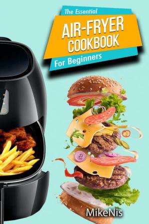 The Essential Air Fryer Cookbook for Beginners: 5-Ingredient Affordable Roast Most Wanted Family Meals & Quick & Easy Budget Friendly Recipes Grill Bake Fry