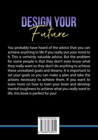 Design Your Future: The Ultimate Guide on Getting Everything You Want in Life Learn Useful Strategies on Training Your Brain to Realize Your Goals and Get What You Really Want