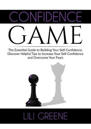 Confidence Game: The Essential Guide to Building Your Self-Confidence Discover Helpful Tips to Increase Your Self-Confidence and Overcome Your Fears