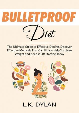 Bulletproof Diet: The Ultimate Guide to Effective Dieting Discover Effective Methods That Can Finally Help You Lose Weight and Keep it Off Starting Today