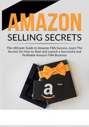 Amazon Selling Secrets: The Ultimate Guide to Amazon FBA Success Learn The Secrets On How to Start and Launch a Successful and Profitable Amazon FBA Business