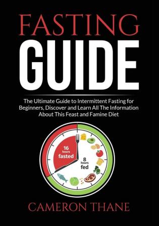 Fasting Guide: The Ultimate Guide to Intermittent Fasting for Beginners Discover and Learn All The Information About This Feast and Famine Diet