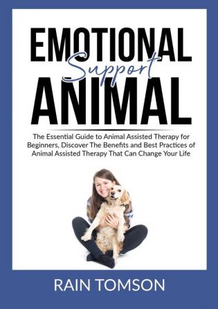 Emotional Support Animal: The Essential Guode to Animal Assisted Therapy for Beginners Discover The Benefits and Best Practices of Animal Assisted Therapy That Can Change Your Life