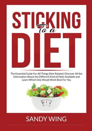 Sticking to a Diet: The Essential Guide For All Things Diet-Related Discover All the Information About the Different Kind of Diets Available and Learn Which One Would Work Best For You