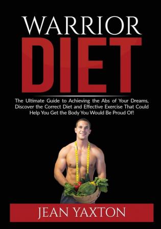 Warrior Diet: : The Ultimate Guide to Achieving the Abs of Your Dreams Discover the Correct Diet and Effective Exercise That Could Help You Get the Body You Would Be Proud Of!