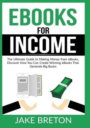 eBooks for Income: The Ultimate Guide to Making Money from eBooks Discover How You Can Create Winning eBooks That Generate Big Bucks