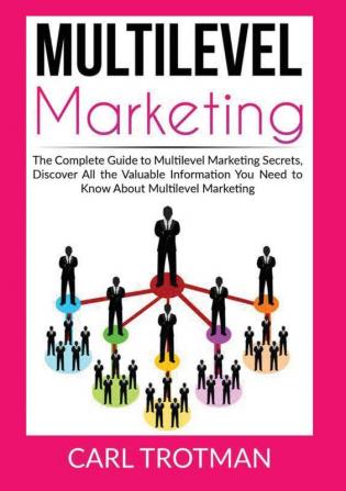 Multilevel Marketing: The Complete Guide to Multi Level Marketing Secrets Discover All the Valuable Information You Need to Know About Multi Level Marketing