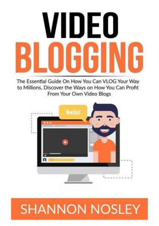 Video Blogging: The Essential Guide On How You Can VLOG Your Way to Millions Discover the Ways on How You Can Profit From Your Own Video Blogs