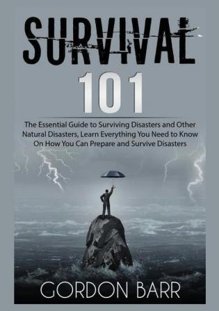 Survival 101: The Essential Guide to Surviving Disasters and Other Natural Disasters Learn Everything You Need to Know On How You Can Prepare and Survive Disasters