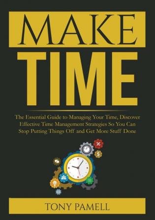 Make Time: : The Essential Guide to Managing Your Time Discover Effective Time Management Strategies So You Can Stop Putting Things Off and Get More Stuff Done