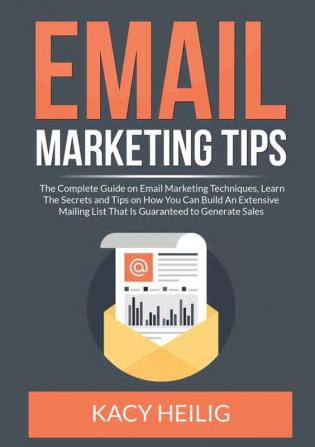 Email Marketing Tips: The Complete Guide on Email Marketing Techniques Learn The Secrets and Tips on How You Can Build An Extensive Mailing List That Is Guaranteed to Generate Sales