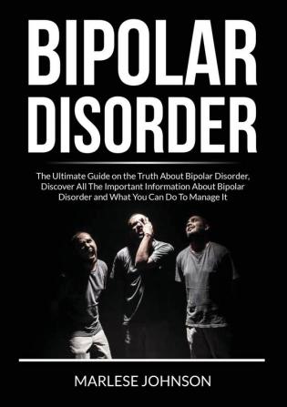 Bipolar Disorder: The Ultimate Guide on the Truth About Bipolar Disorder Discover All The Important Information About Bipolar Disorder and What You Can Do to Manage It