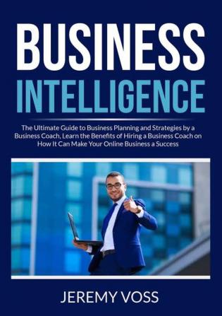 Business Intelligence: The Ultimate Guide to Business Planning and Strategies by a Business Coach Learn the Benefits of Hiring a Business Coach on How It Can Make Your Online Business a Success