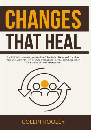 Changes that Heal: The Ultimate Guide on How You Can Effectively Change and Transform Your Life Discover How You Can Change and Improve on All Aspects of Your Life to Become a Better You