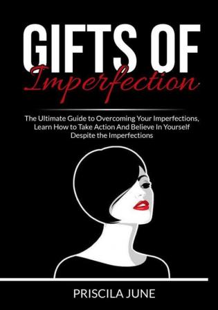 Gifts of Imperfection: The Ultimate Guide to Overcoming Your Imperfections Learn How to Take Action And Believe In Yourself Despite the Imperfections