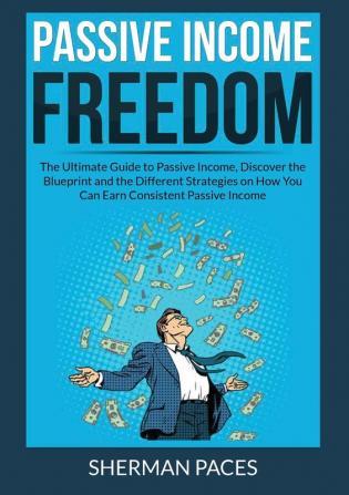 Passive Income Freedom: The Ultimate Guide to Passive Income Discover the Blueprint and the Different Strategies on How You Can Earn Consistent Passive Income