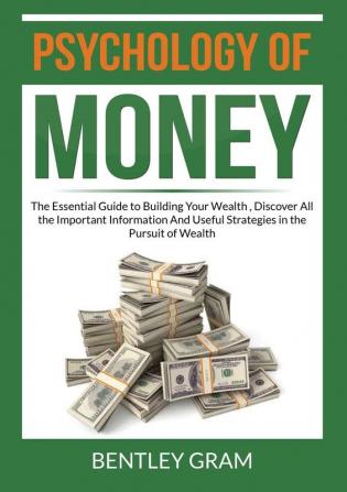 Psychology of Money: The Essential Guide to Building Your Wealth Discover All the Important Information And Useful Strategies in the Pursuit of Wealth