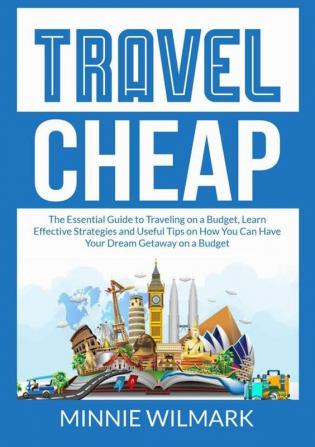 Travel Cheap: The Essential Guide to Traveling on a Budget Learn Effective Strategies and Useful Tips on How You Can Have Your Dream Getaway on a Budget