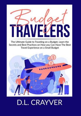 Budget Travelers: The Ultimate Guide to Traveling on a Budget Learn the Secrets and Best Practices on How you Can Have The Best Travel Experience on a Small Budget