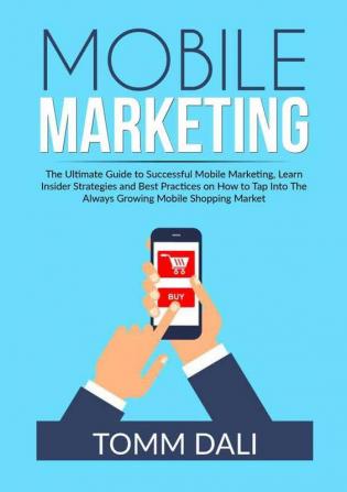 Mobile Marketing: The Ultimate Guide to Successful Mobile Marketing Learn Insider Strategies and Best Practices on How to Tap Into The Always Growing Mobile Shopping Market