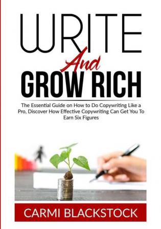 Write and Grow Rich: The Essential Guide on How to Do Copywriting Like a Pro Discover How Effective Copywriting Can Get You To Earn Six Figures