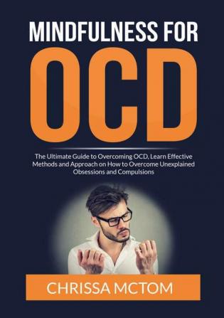 Mindfulness for OCD: The Ultimate Guide to Overcoming OCD Learn Effective Methods and Approach on How to Overcome Unexplained Obsessions and Compulsions