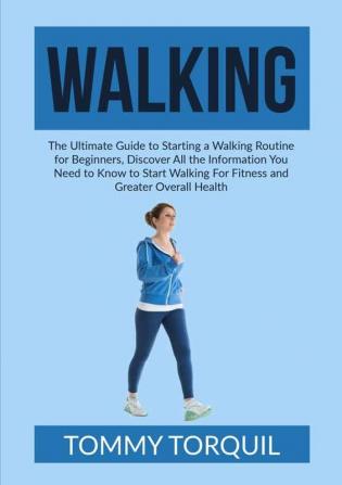 Walking: The Ultimate Guide to Starting a Walking Routine for Beginners Discover All the Information You Need to Know to Start Walking For Fitness and Greater Overall Health